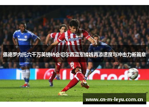 佩德罗内托六千万英镑转会切尔西蓝军锋线再添速度与冲击力新篇章